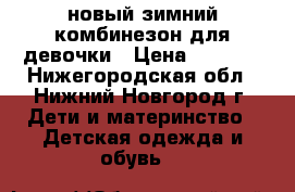 новый зимний комбинезон для девочки › Цена ­ 2 700 - Нижегородская обл., Нижний Новгород г. Дети и материнство » Детская одежда и обувь   